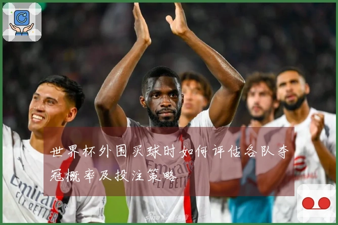 世界杯外围买球时如何评估各队夺冠概率及投注策略