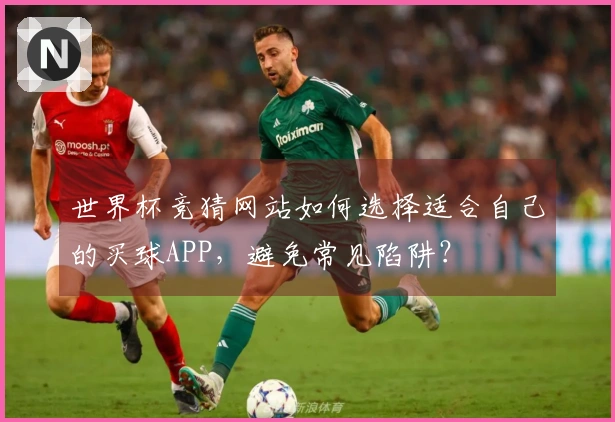 世界杯竞猜网站如何选择适合自己的买球APP，避免常见陷阱？