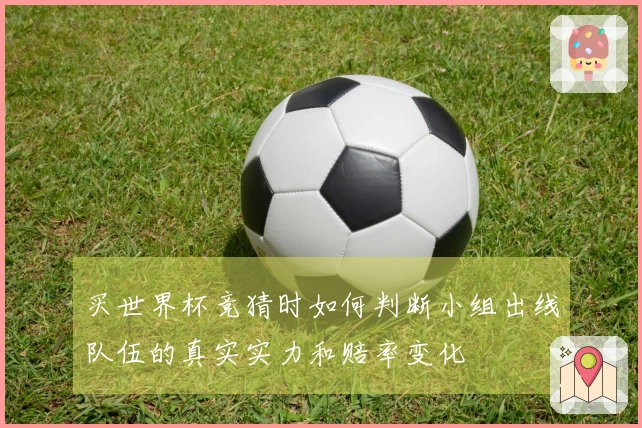 买世界杯竞猜时如何判断小组出线队伍的真实实力和赔率变化
