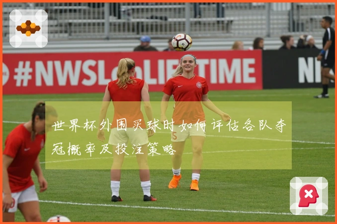 世界杯外围买球时如何评估各队夺冠概率及投注策略
