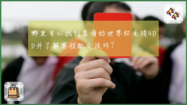 哪里可以找到靠谱的世界杯竞猜app并了解赛程配合技巧？