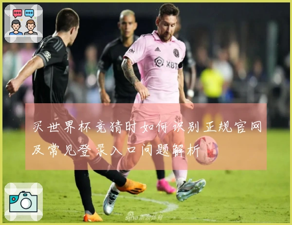 买世界杯竞猜时如何识别正规官网及常见登录入口问题解析