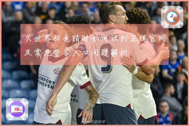 买世界杯竞猜时如何识别正规官网及常见登录入口问题解析