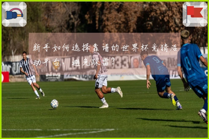 新手如何选择靠谱的世界杯竞猜活动平台，避免踩雷？